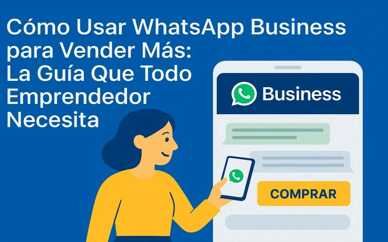 Cómo Usar WhatsApp Business para Vender Más: La Guía Que Todo Emprendedor Necesita